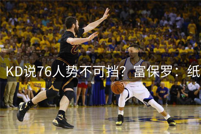 KD说76人势不可挡？富保罗：纸面上是 但我要看前41场的实际表现